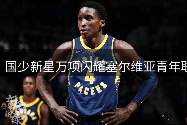 国少新星万项闪耀塞尔维亚青年联赛