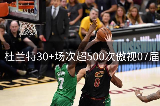 杜兰特30+场次超500次傲视07届 康利不足30次居次席