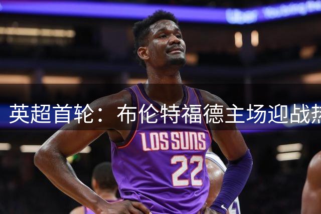 英超首轮：布伦特福德主场迎战热刺，新援亮相