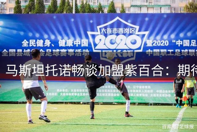 马斯坦托诺畅谈加盟紫百合：期待意甲新征程