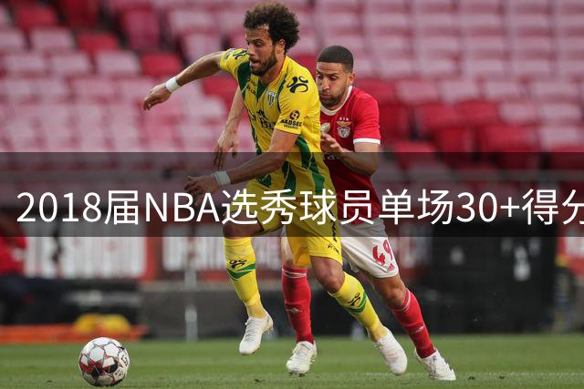 2018届NBA选秀球员单场30+得分排行榜：东契奇领跑，SGA紧随其后